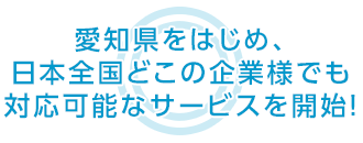 愛知県をはじめ、日本全国どこの企業様でも 対応可能なサービスを開始！